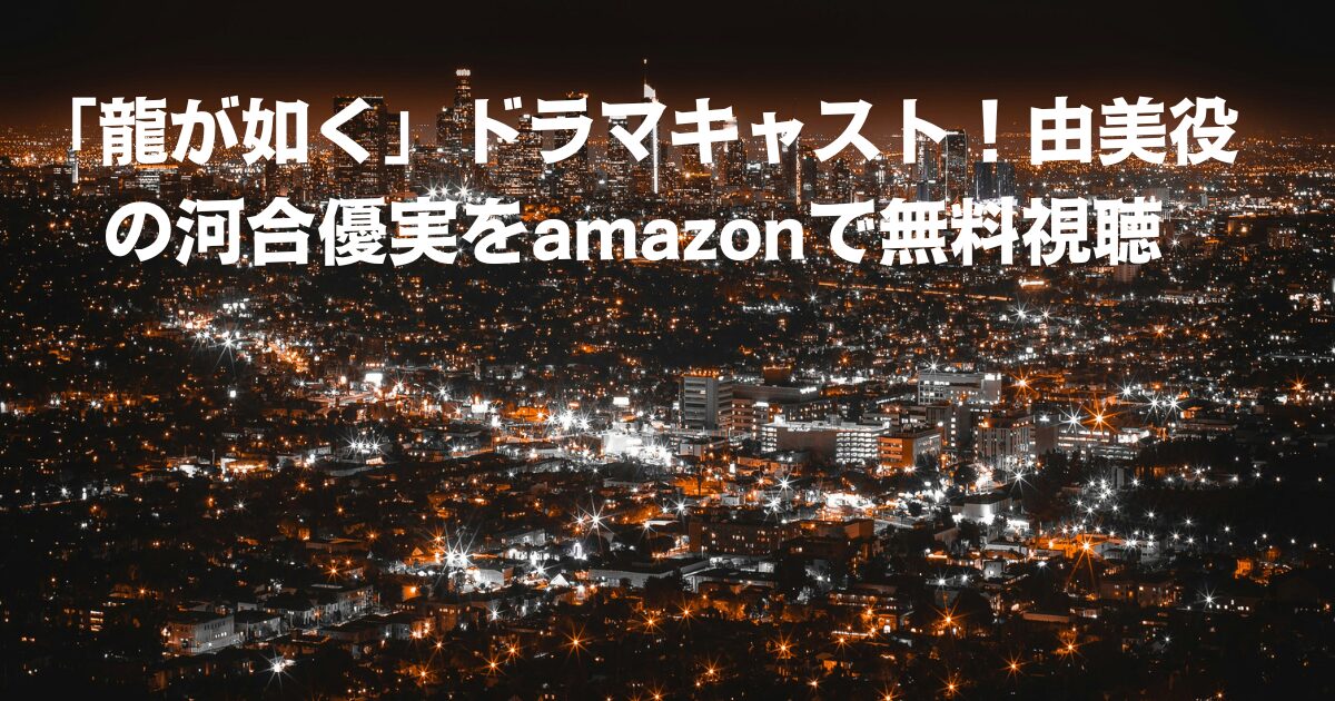 「龍が如く」ドラマキャスト！由美役の河合優実をamazonで無料視聴