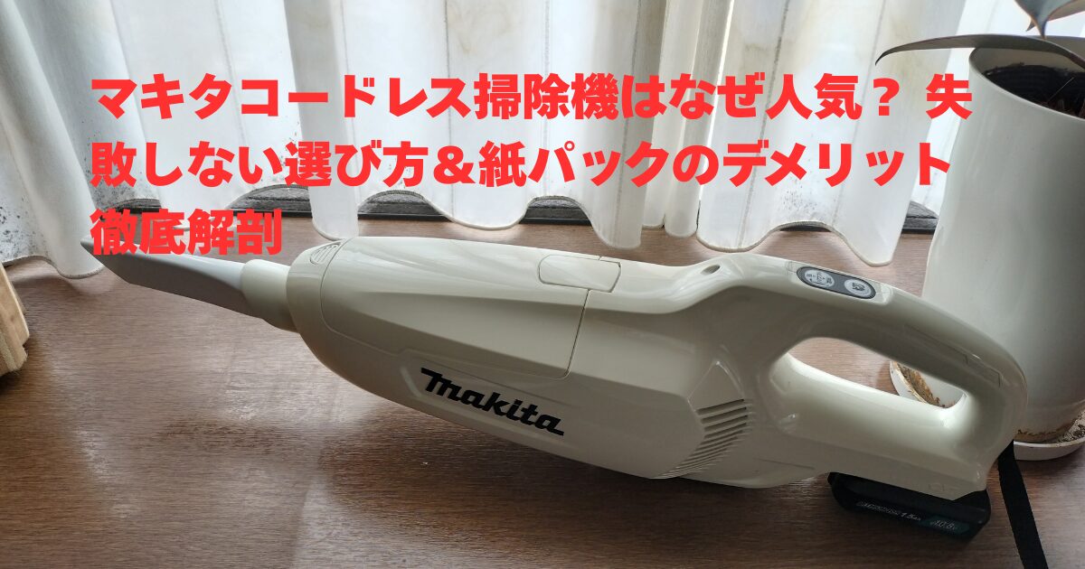 マキタ掃除機なぜ人気？ 失敗しない選び方＆紙パックのデメリット徹底解剖